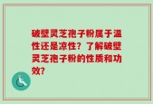 破壁灵芝孢子粉属于温性还是凉性？了解破壁灵芝孢子粉的性质和功效？