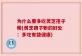 为什么要多吃灵芝孢子粉(灵芝孢子粉的好处：多吃有益健康)