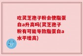 吃灵芝孢子粉会使脂蛋白a升高吗(灵芝孢子粉有可能导致脂蛋白a水平增高)