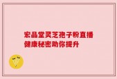 宏品堂灵芝孢子粉直播健康秘密助你提升