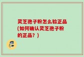 灵芝孢子粉怎么验正品(如何确认灵芝孢子粉的正品？)