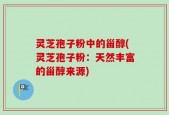 灵芝孢子粉中的甾醇(灵芝孢子粉：天然丰富的甾醇来源)