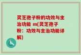 灵芝孢子粉的功效与主治功能 m(灵芝孢子粉：功效与主治功能详解)