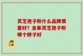 灵芝孢子粉什么品牌质量好？金寨灵芝孢子粉哪个牌子好