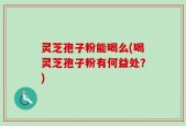 灵芝孢子粉能喝么(喝灵芝孢子粉有何益处？)