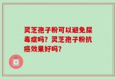 灵芝孢子粉可以避免尿毒症吗？灵芝孢子粉抗癌效果好吗？