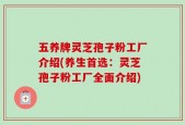 五养牌灵芝孢子粉工厂介绍(养生首选：灵芝孢子粉工厂全面介绍)