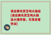 清远黄坑灵芝鸡火锅店(清远黄坑灵芝鸡火锅店火爆开张，引发食客热议)