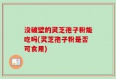 没破壁的灵芝孢子粉能吃吗(灵芝孢子粉是否可食用)