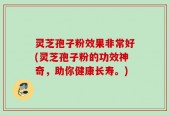 灵芝孢子粉效果非常好(灵芝孢子粉的功效神奇，助你健康长寿。)
