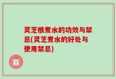 灵芝根煮水的功效与禁忌(灵芝煮水的好处与使用禁忌)