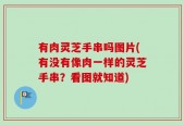 有肉灵芝手串吗图片(有没有像肉一样的灵芝手串？看图就知道)