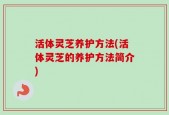 活体灵芝养护方法(活体灵芝的养护方法简介)
