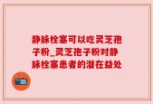 静脉栓塞可以吃灵芝孢子粉_灵芝孢子粉对静脉栓塞患者的潜在益处