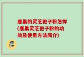 唐巢的灵芝孢子粉怎样(唐巢灵芝孢子粉的功效及使用方法简介)