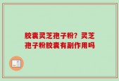胶囊灵芝孢子粉？灵芝孢子粉胶囊有副作用吗