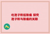 吃孢子粉后胀痛 探究孢子粉与胀痛的关联