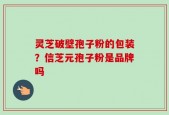 灵芝破壁孢子粉的包装？信芝元孢子粉是品牌吗