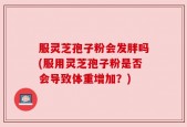 服灵芝孢子粉会发胖吗(服用灵芝孢子粉是否会导致体重增加？)