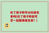 吃了孢子粉可以吃维生素吗(吃了孢子粉后可否一起服用维生素？)