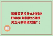 葛根灵芝片什么时候吃好吸收(如何优化葛根灵芝片的吸收效果？)