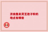 济南售卖灵芝孢子粉的地点有哪些
