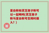 蛋白粉和灵芝孢子粉可以一起喝吗(灵芝孢子粉与蛋白粉可否同时摄入？)