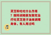 灵芝粉吃吃什么作用 ？我妈说她朋友做完治疗吃灵芝孢子油来调理身体，有人用过吗