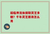超临界流体提取灵芝多糖？千年灵芝原液怎么用