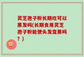 灵芝孢子粉长期吃可以黑发吗(长期食用灵芝孢子粉能使头发变黑吗？)