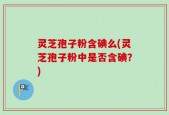 灵芝孢子粉含碘么(灵芝孢子粉中是否含碘？)
