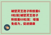 破壁灵芝孢子粉胶囊60粒装(破壁灵芝孢子粉胶囊60粒装：增强免疫力，促进健康