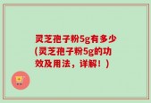 灵芝孢子粉5g有多少(灵芝孢子粉5g的功效及用法，详解！)