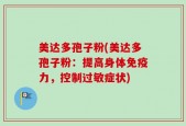 美达多孢子粉(美达多孢子粉：提高身体免疫力，控制过敏症状)