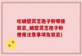 吃破壁灵芝孢子粉哪些禁忌_破壁灵芝孢子粉使用注意事项及禁忌)