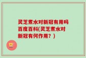 灵芝煮水对新冠有用吗百度百科(灵芝煮水对新冠有何作用？)
