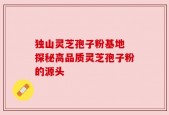 独山灵芝孢子粉基地 探秘高品质灵芝孢子粉的源头