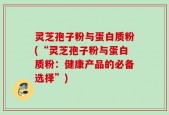 灵芝孢子粉与蛋白质粉(“灵芝孢子粉与蛋白质粉：健康产品的必备选择”)