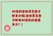 40克的吉林灵芝孢子粉多少钱(吉林灵芝孢子粉每40克的价格是多少？)
