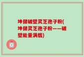 坤健破壁灵芝孢子粉(坤健灵芝孢子粉——破壁能量满载)