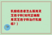 乳腺癌患者怎么服用灵芝孢子粉(如何正确服用灵芝孢子粉治疗乳腺癌？)