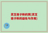 灵芝孢子粉的冥(灵芝孢子粉的益处与作用)