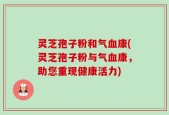 灵芝孢子粉和气血康(灵芝孢子粉与气血康，助您重现健康活力)