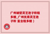 广州破壁灵芝孢子粉粗多糖_广州优质灵芝孢子粉 富含粗多糖 )