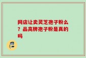 网店让卖灵芝孢子粉么？品高牌孢子粉是真的吗