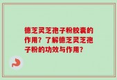 德芝灵芝孢子粉胶囊的作用？了解德芝灵芝孢子粉的功效与作用？