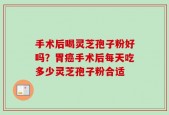 手术后喝灵芝孢子粉好吗？胃癌手术后每天吃多少灵芝孢子粉合适