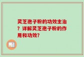 灵芝孢子粉的功效主治？详解灵芝孢子粉的作用和功效？