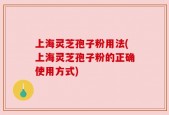 上海灵芝孢子粉用法(上海灵芝孢子粉的正确使用方式)