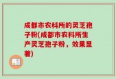 成都市农科所的灵芝孢子粉(成都市农科所生产灵芝孢子粉，效果显著)